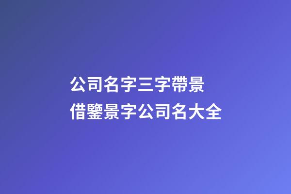 公司名字三字帶景 借鑒景字公司名大全-第1張-公司起名-玄機派